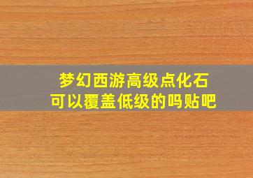 梦幻西游高级点化石可以覆盖低级的吗贴吧