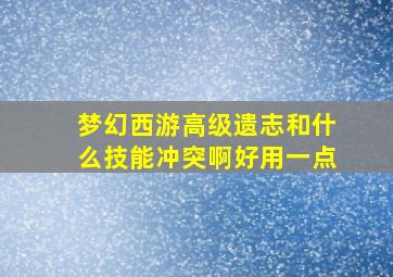 梦幻西游高级遗志和什么技能冲突啊好用一点