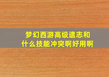 梦幻西游高级遗志和什么技能冲突啊好用啊