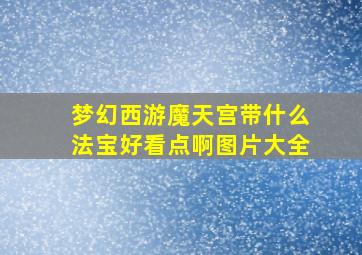 梦幻西游魔天宫带什么法宝好看点啊图片大全