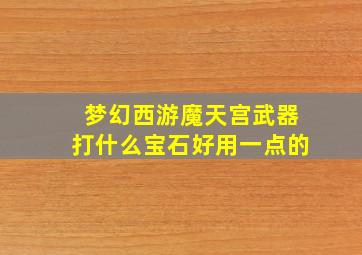 梦幻西游魔天宫武器打什么宝石好用一点的