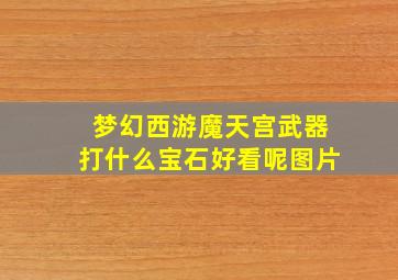 梦幻西游魔天宫武器打什么宝石好看呢图片