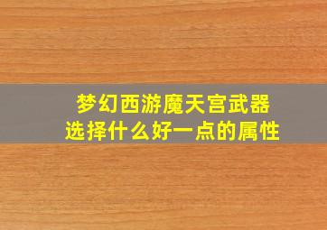 梦幻西游魔天宫武器选择什么好一点的属性