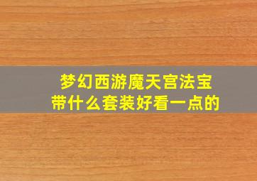 梦幻西游魔天宫法宝带什么套装好看一点的