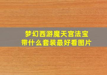 梦幻西游魔天宫法宝带什么套装最好看图片