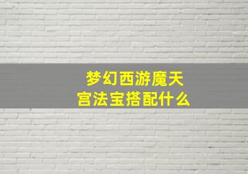 梦幻西游魔天宫法宝搭配什么