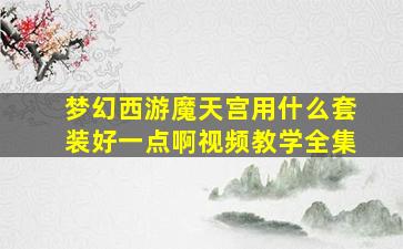 梦幻西游魔天宫用什么套装好一点啊视频教学全集