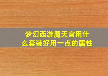 梦幻西游魔天宫用什么套装好用一点的属性