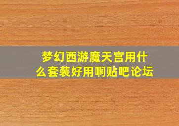 梦幻西游魔天宫用什么套装好用啊贴吧论坛