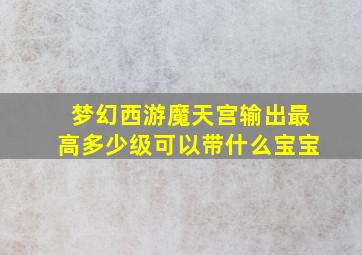 梦幻西游魔天宫输出最高多少级可以带什么宝宝