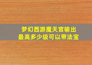 梦幻西游魔天宫输出最高多少级可以带法宝