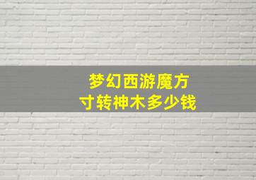 梦幻西游魔方寸转神木多少钱