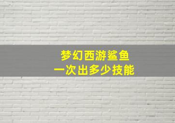 梦幻西游鲨鱼一次出多少技能