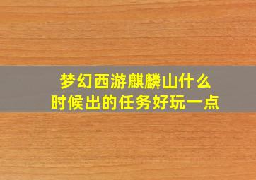 梦幻西游麒麟山什么时候出的任务好玩一点