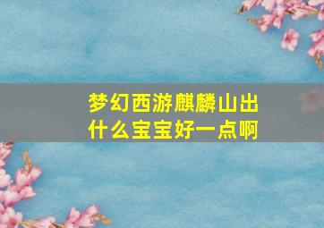 梦幻西游麒麟山出什么宝宝好一点啊