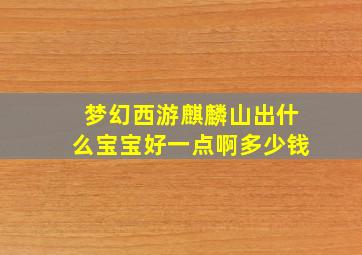 梦幻西游麒麟山出什么宝宝好一点啊多少钱