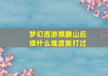 梦幻西游麒麟山后续什么难度能打过