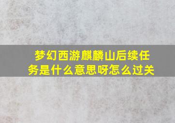 梦幻西游麒麟山后续任务是什么意思呀怎么过关