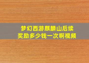 梦幻西游麒麟山后续奖励多少钱一次啊视频