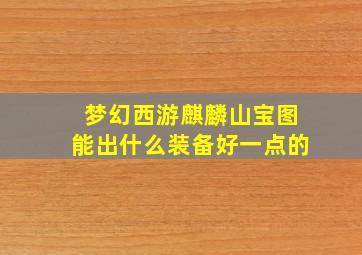 梦幻西游麒麟山宝图能出什么装备好一点的