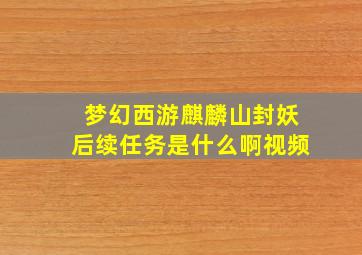 梦幻西游麒麟山封妖后续任务是什么啊视频