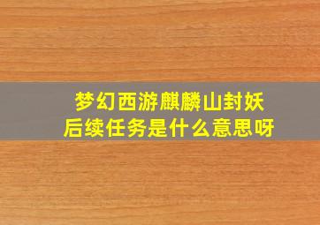 梦幻西游麒麟山封妖后续任务是什么意思呀