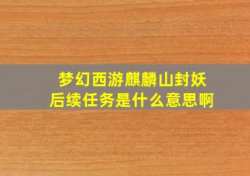 梦幻西游麒麟山封妖后续任务是什么意思啊