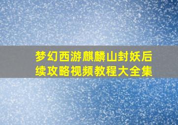 梦幻西游麒麟山封妖后续攻略视频教程大全集