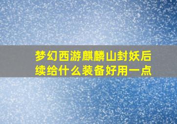 梦幻西游麒麟山封妖后续给什么装备好用一点