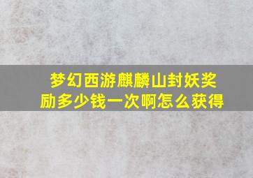 梦幻西游麒麟山封妖奖励多少钱一次啊怎么获得