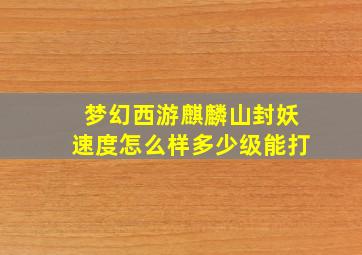 梦幻西游麒麟山封妖速度怎么样多少级能打