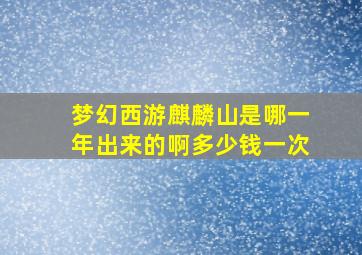 梦幻西游麒麟山是哪一年出来的啊多少钱一次