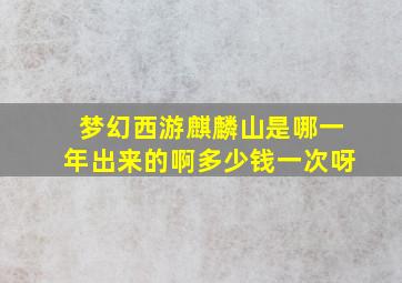 梦幻西游麒麟山是哪一年出来的啊多少钱一次呀