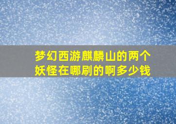 梦幻西游麒麟山的两个妖怪在哪刷的啊多少钱