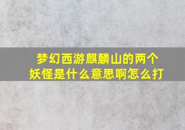 梦幻西游麒麟山的两个妖怪是什么意思啊怎么打