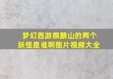 梦幻西游麒麟山的两个妖怪是谁啊图片视频大全