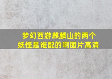 梦幻西游麒麟山的两个妖怪是谁配的啊图片高清