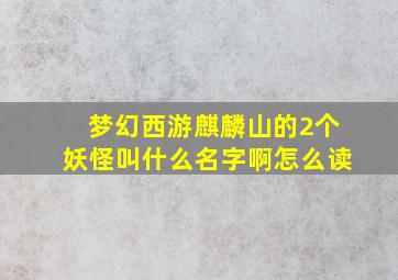 梦幻西游麒麟山的2个妖怪叫什么名字啊怎么读