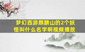 梦幻西游麒麟山的2个妖怪叫什么名字啊视频播放