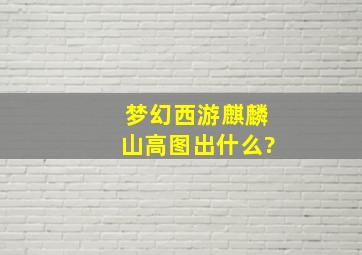 梦幻西游麒麟山高图出什么?