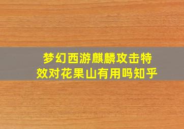 梦幻西游麒麟攻击特效对花果山有用吗知乎