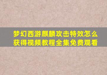 梦幻西游麒麟攻击特效怎么获得视频教程全集免费观看