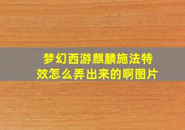 梦幻西游麒麟施法特效怎么弄出来的啊图片