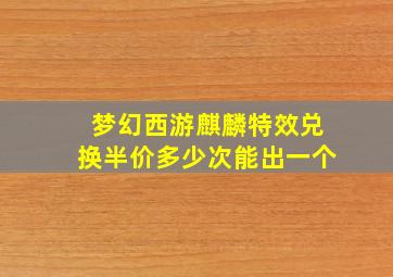 梦幻西游麒麟特效兑换半价多少次能出一个