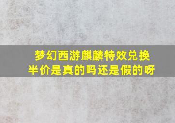 梦幻西游麒麟特效兑换半价是真的吗还是假的呀