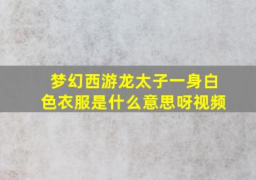 梦幻西游龙太子一身白色衣服是什么意思呀视频