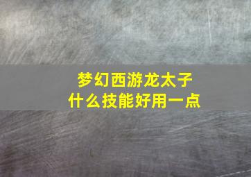 梦幻西游龙太子什么技能好用一点