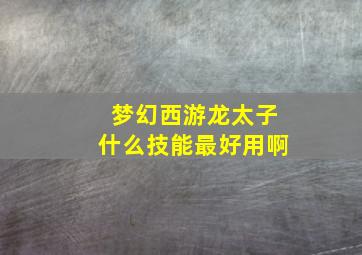 梦幻西游龙太子什么技能最好用啊