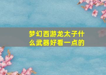 梦幻西游龙太子什么武器好看一点的