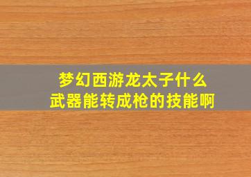 梦幻西游龙太子什么武器能转成枪的技能啊